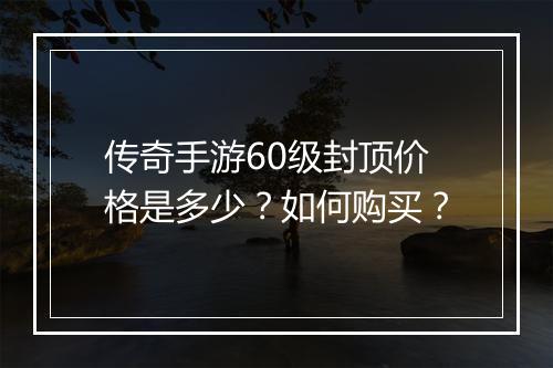 传奇手游60级封顶价格是多少？如何购买？