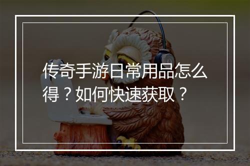 传奇手游日常用品怎么得？如何快速获取？