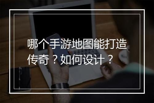 哪个手游地图能打造传奇？如何设计？