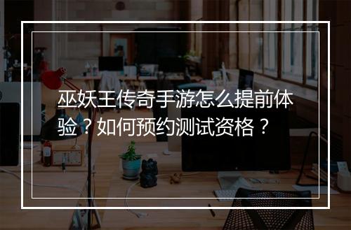 巫妖王传奇手游怎么提前体验？如何预约测试资格？