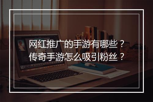 网红推广的手游有哪些？传奇手游怎么吸引粉丝？