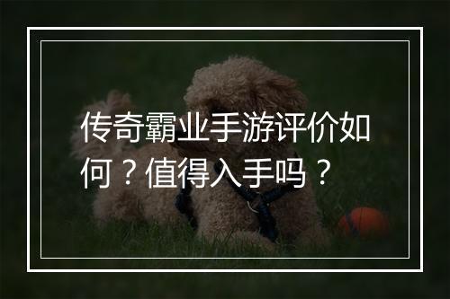 传奇霸业手游评价如何？值得入手吗？