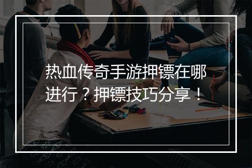 热血传奇手游押镖在哪进行？押镖技巧分享！