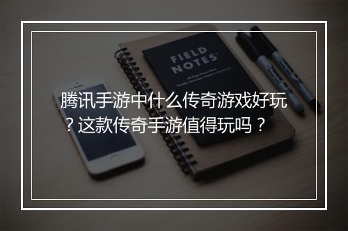 腾讯手游中什么传奇游戏好玩？这款传奇手游值得玩吗？