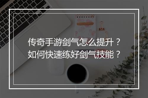 传奇手游剑气怎么提升？如何快速练好剑气技能？