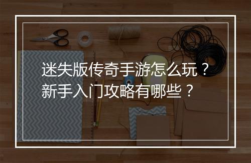 迷失版传奇手游怎么玩？新手入门攻略有哪些？