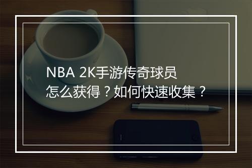 NBA 2K手游传奇球员怎么获得？如何快速收集？