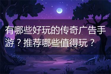 有哪些好玩的传奇广告手游？推荐哪些值得玩？