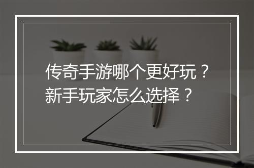 传奇手游哪个更好玩？新手玩家怎么选择？
