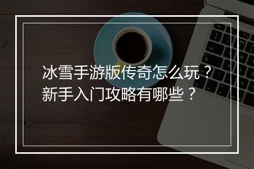 冰雪手游版传奇怎么玩？新手入门攻略有哪些？