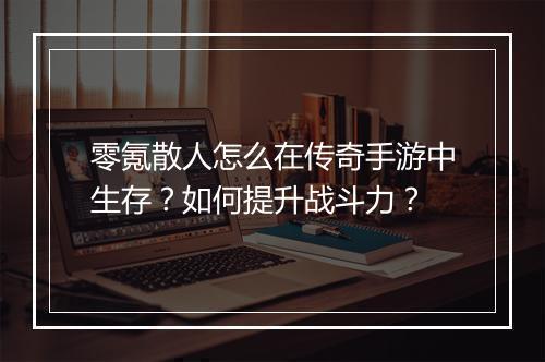 零氪散人怎么在传奇手游中生存？如何提升战斗力？