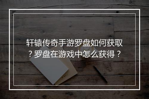 轩辕传奇手游罗盘如何获取？罗盘在游戏中怎么获得？