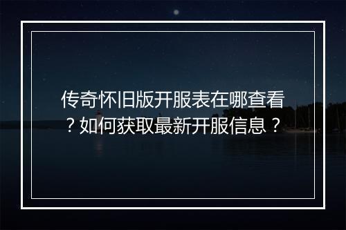 传奇怀旧版开服表在哪查看？如何获取最新开服信息？