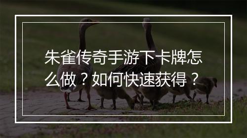 朱雀传奇手游下卡牌怎么做？如何快速获得？
