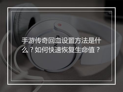 手游传奇回血设置方法是什么？如何快速恢复生命值？