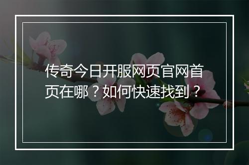 传奇今日开服网页官网首页在哪？如何快速找到？