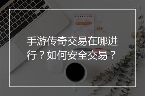 手游传奇交易在哪进行？如何安全交易？