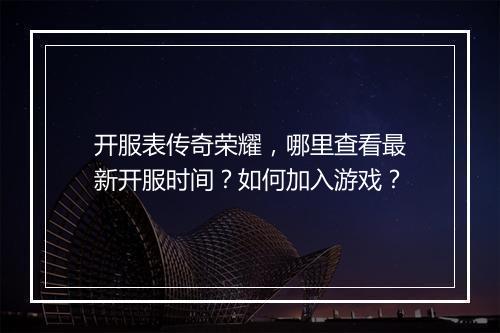 开服表传奇荣耀，哪里查看最新开服时间？如何加入游戏？