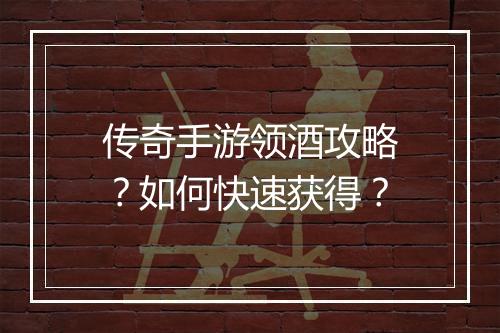 传奇手游领酒攻略？如何快速获得？