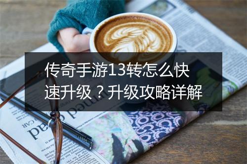 传奇手游13转怎么快速升级？升级攻略详解