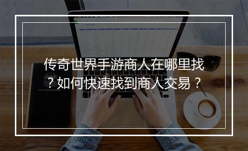 传奇世界手游商人在哪里找？如何快速找到商人交易？
