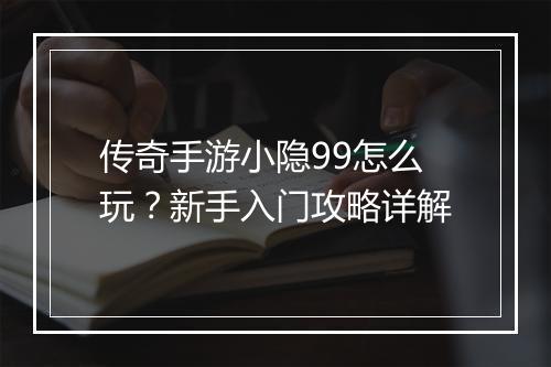 传奇手游小隐99怎么玩？新手入门攻略详解