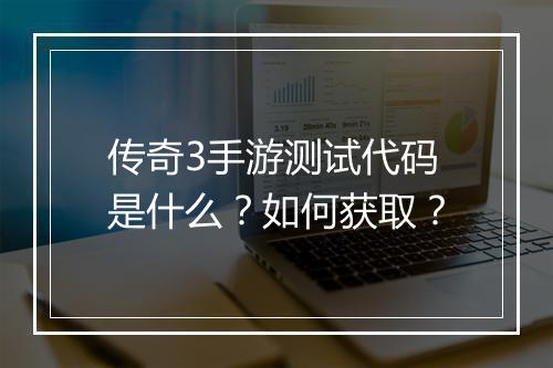传奇3手游测试代码是什么？如何获取？