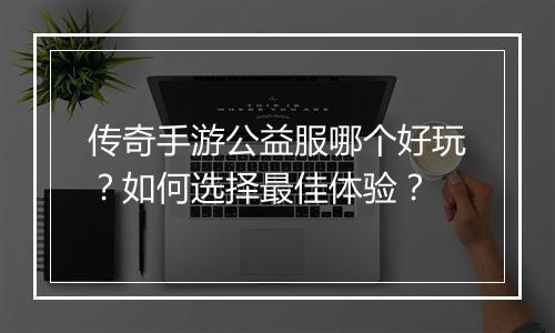 传奇手游公益服哪个好玩？如何选择最佳体验？