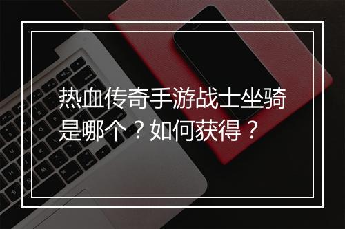 热血传奇手游战士坐骑是哪个？如何获得？