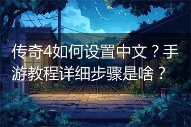 传奇4如何设置中文？手游教程详细步骤是啥？