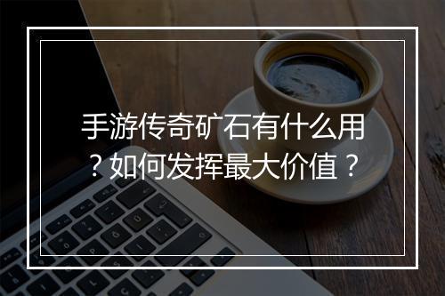 手游传奇矿石有什么用？如何发挥最大价值？