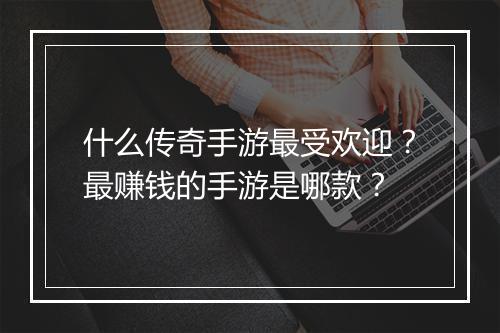 什么传奇手游最受欢迎？最赚钱的手游是哪款？
