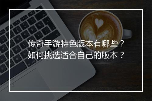 传奇手游特色版本有哪些？如何挑选适合自己的版本？