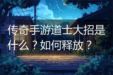 传奇手游道士大招是什么？如何释放？