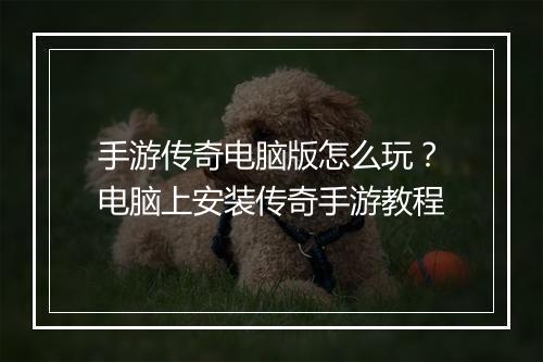 手游传奇电脑版怎么玩？电脑上安装传奇手游教程