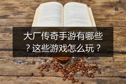 大厂传奇手游有哪些？这些游戏怎么玩？