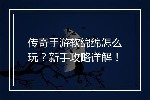 传奇手游软绵绵怎么玩？新手攻略详解！