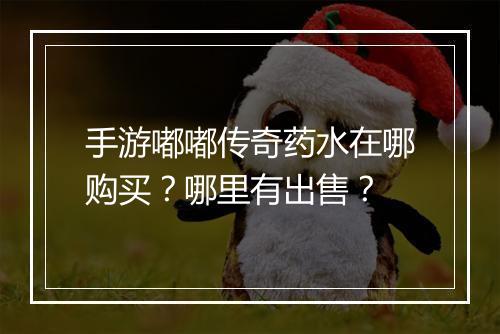 手游嘟嘟传奇药水在哪购买？哪里有出售？