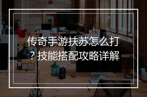 传奇手游扶苏怎么打？技能搭配攻略详解