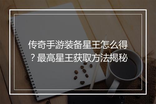传奇手游装备星王怎么得？最高星王获取方法揭秘