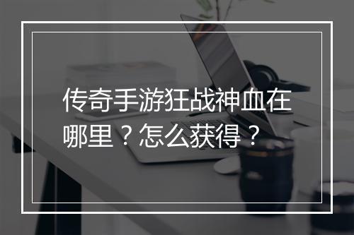 传奇手游狂战神血在哪里？怎么获得？