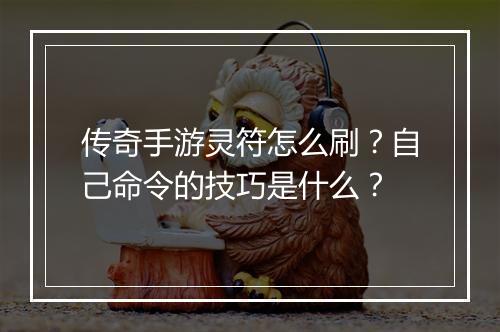 传奇手游灵符怎么刷？自己命令的技巧是什么？