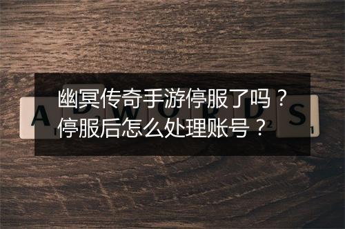 幽冥传奇手游停服了吗？停服后怎么处理账号？