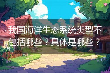 我国海洋生态系统类型不包括哪些？具体是哪些？