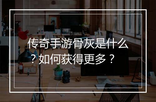 传奇手游骨灰是什么？如何获得更多？