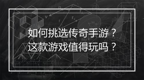 如何挑选传奇手游？这款游戏值得玩吗？