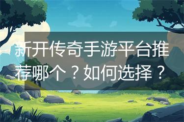 新开传奇手游平台推荐哪个？如何选择？