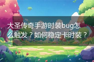 大圣传奇手游时装bug怎么触发？如何稳定卡时装？