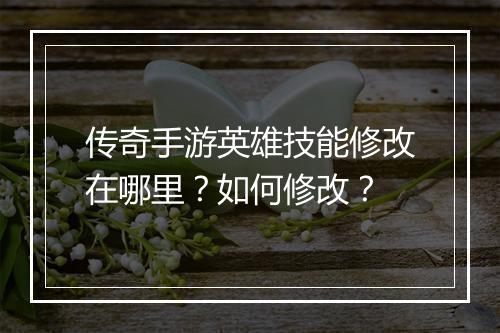 传奇手游英雄技能修改在哪里？如何修改？