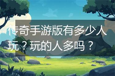 传奇手游版有多少人玩？玩的人多吗？